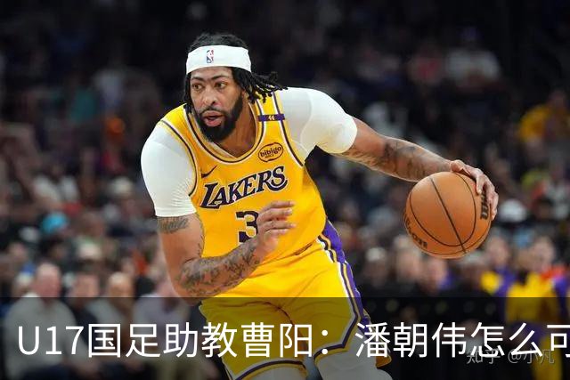 U17国足助教曹阳：潘朝伟怎么可能是关系户？他是节拍器球商较高